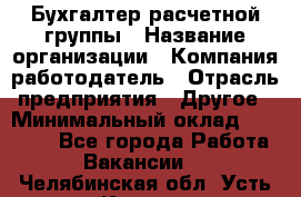 Бухгалтер расчетной группы › Название организации ­ Компания-работодатель › Отрасль предприятия ­ Другое › Минимальный оклад ­ 27 000 - Все города Работа » Вакансии   . Челябинская обл.,Усть-Катав г.